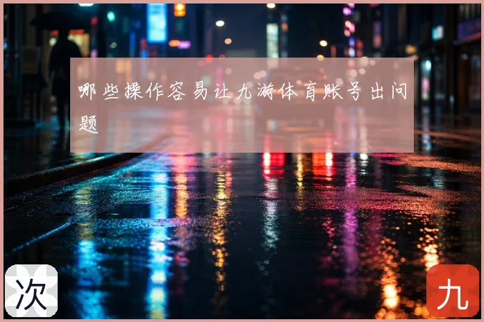 哪些操作容易让九游体育账号出问题