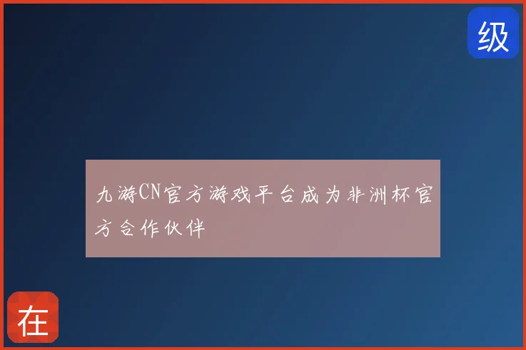 九游CN官方游戏平台成为非洲杯官方合作伙伴