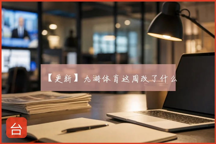 【更新】九游体育这周改了什么
