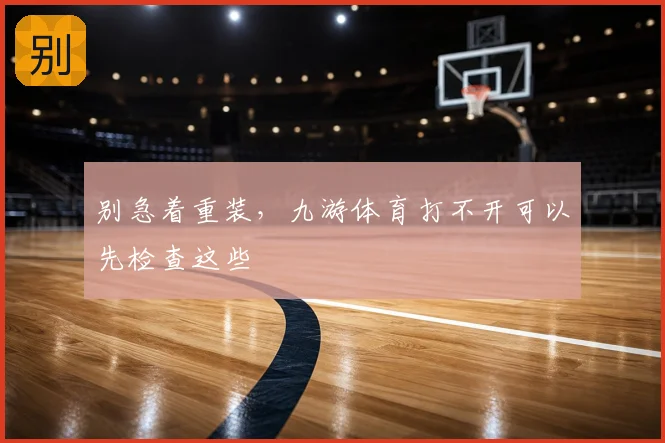 别急着重装,九游体育打不开可以先检查这些
